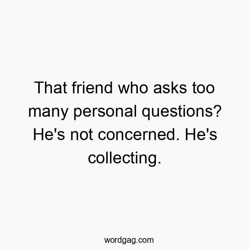 That friend who asks too many personal questions? He’s not concerned. He’s collecting.