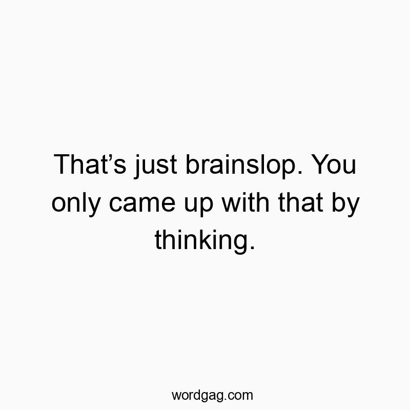 That’s just brainslop. You only came up with that by thinking.