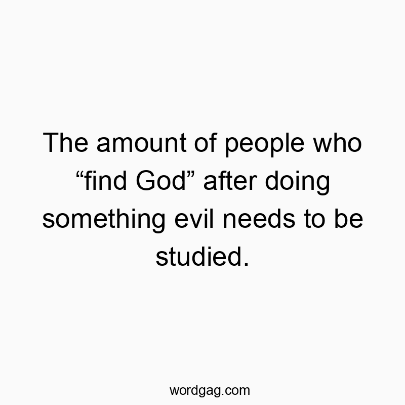 The amount of people who “find God” after doing something evil needs to be studied.