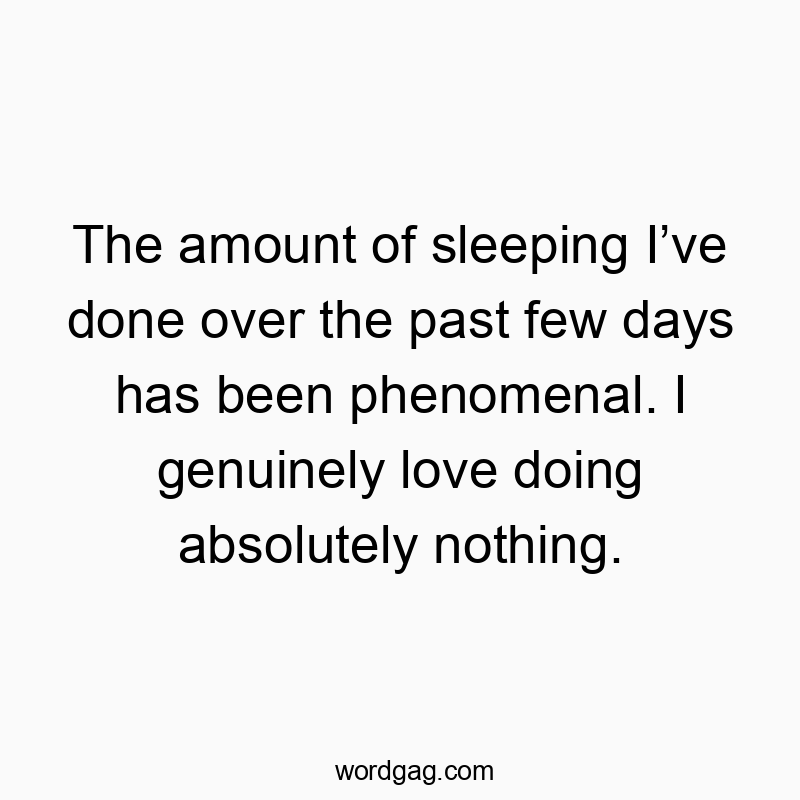 The amount of sleeping I’ve done over the past few days has been phenomenal. I genuinely love doing absolutely nothing.