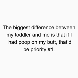 The biggest difference between my toddler and me is that if I had poop on my butt, that’d be priority #1.