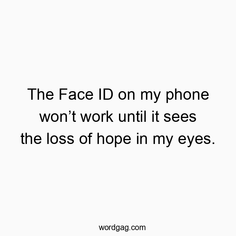 The Face ID on my phone won’t work until it sees the loss of hope in my eyes.