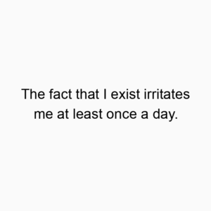 The fact that I exist irritates me at least once a day.
