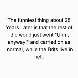 The funniest thing about 28 Years Later is that the rest of the world just went “Uhm, anyway!” and carried on as normal, while the Brits live in hell.