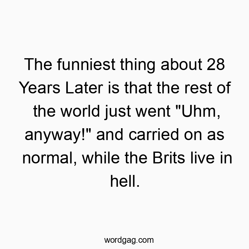 The funniest thing about 28 Years Later is that the rest of the world just went “Uhm, anyway!” and carried on as normal, while the Brits live in hell.