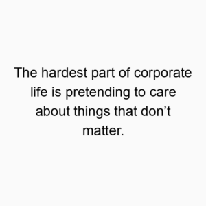 The hardest part of corporate life is pretending to care about things that don’t matter.