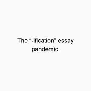 The “-ification” essay pandemic.