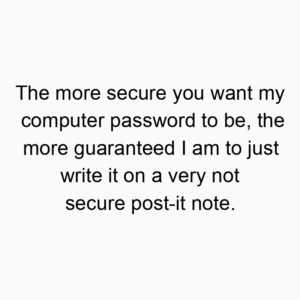 The more secure you want my computer password to be, the more guaranteed I am to just write it on a very not secure post-it note.
