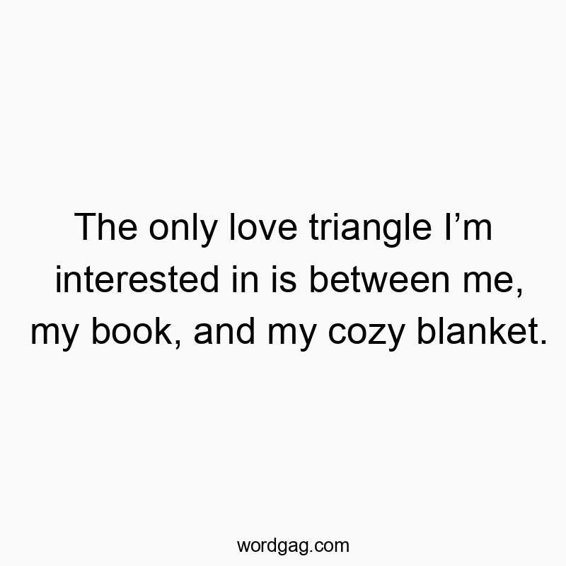 The only love triangle I’m interested in is between me, my book, and my cozy blanket.