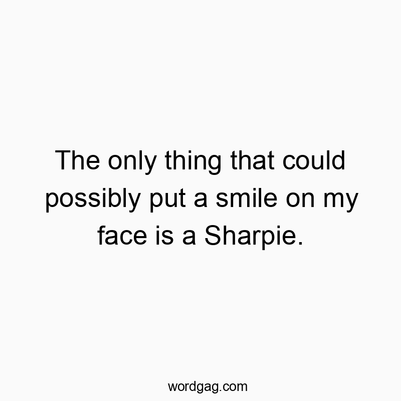 The only thing that could possibly put a smile on my face is a Sharpie.