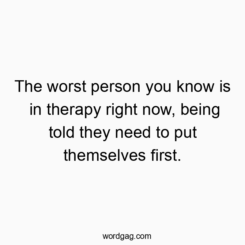 The worst person you know is in therapy right now, being told they need to put themselves first.
