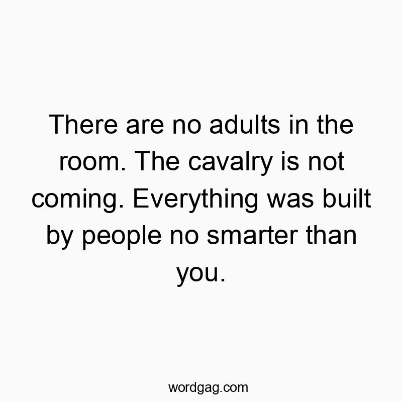 There are no adults in the room. The cavalry is not coming. Everything was built by people no smarter than you.