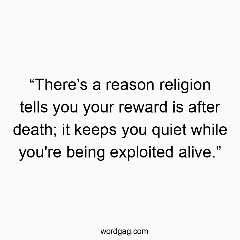 “There’s a reason religion tells you your reward is after death; it keeps you quiet while you’re being exploited alive.”
