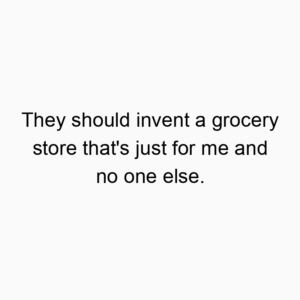 They should invent a grocery store that’s just for me and no one else.