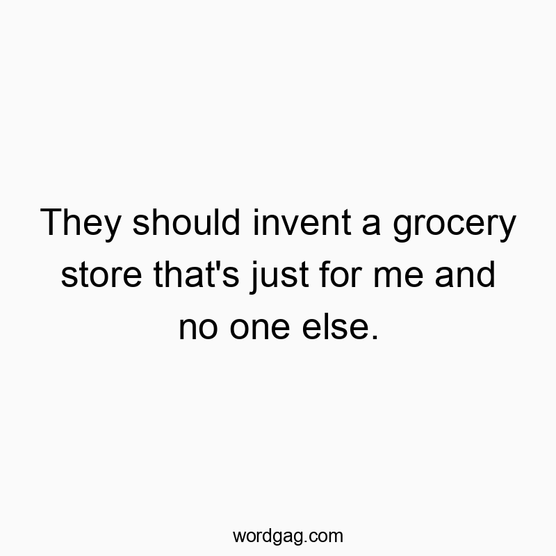 They should invent a grocery store that’s just for me and no one else.