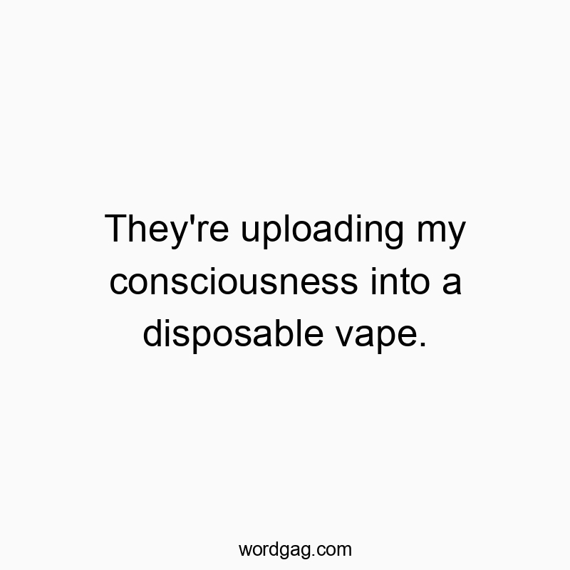 They’re uploading my consciousness into a disposable vape.