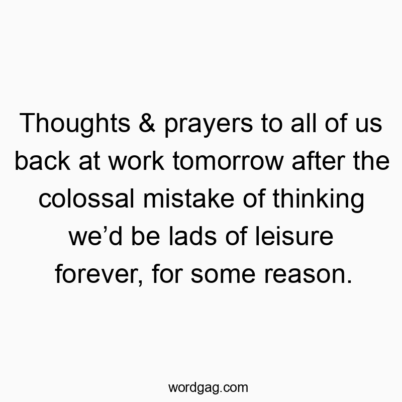 Thoughts & prayers to all of us back at work tomorrow after the colossal mistake of thinking we’d be lads of leisure forever, for some reason.