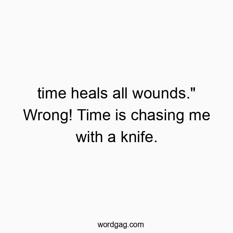 time heals all wounds.” Wrong! Time is chasing me with a knife.
