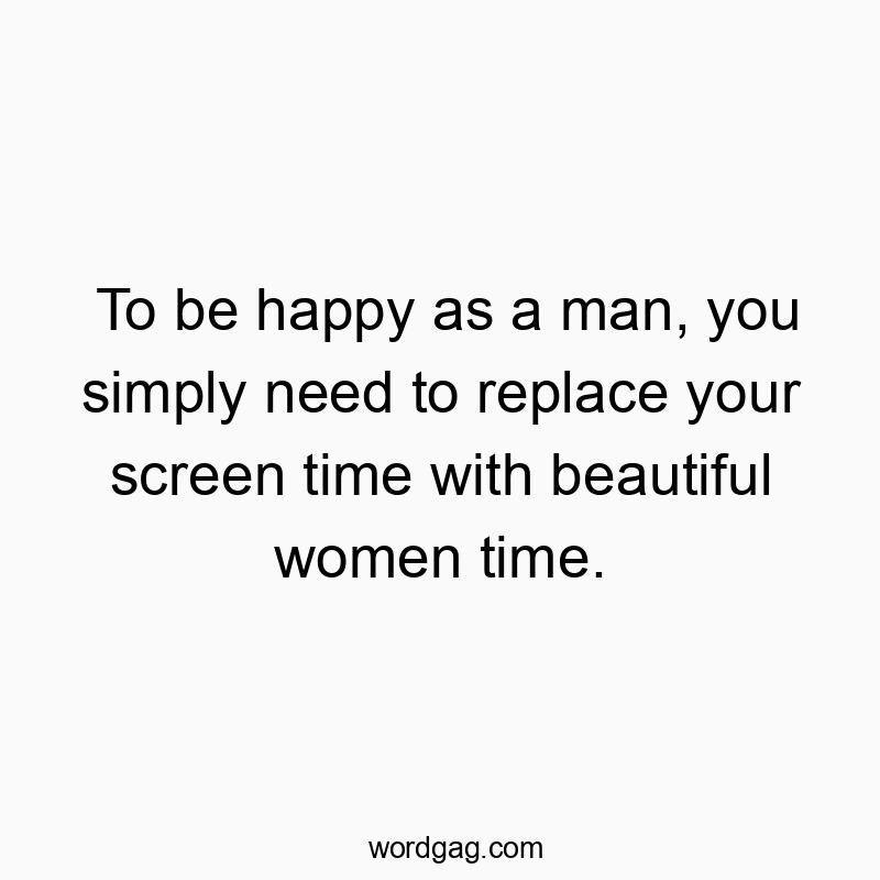 To be happy as a man, you simply need to replace your screen time with beautiful women time.