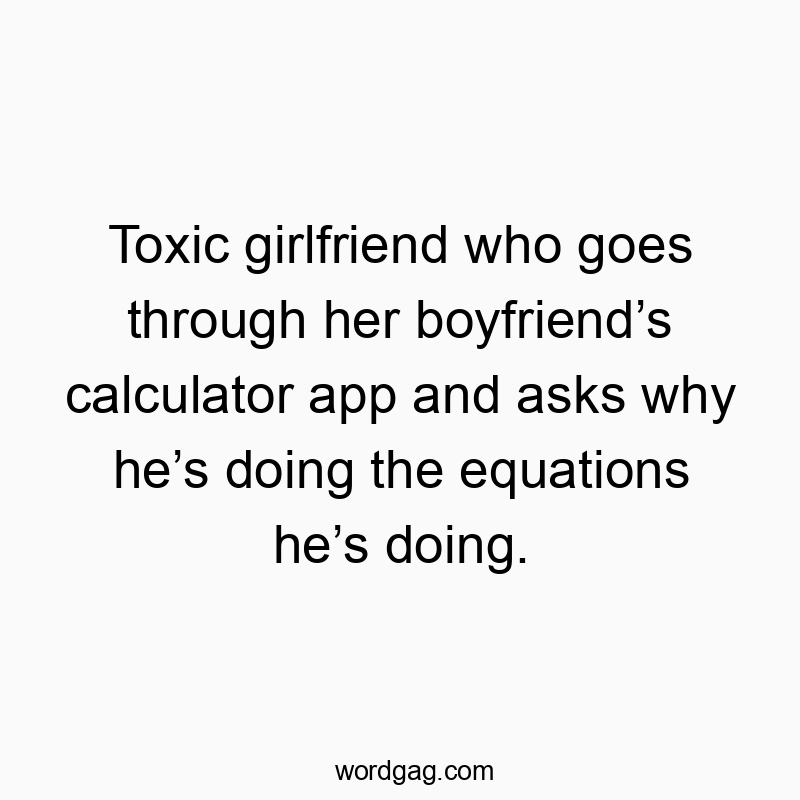 Toxic girlfriend who goes through her boyfriend’s calculator app and asks why he’s doing the equations he’s doing.