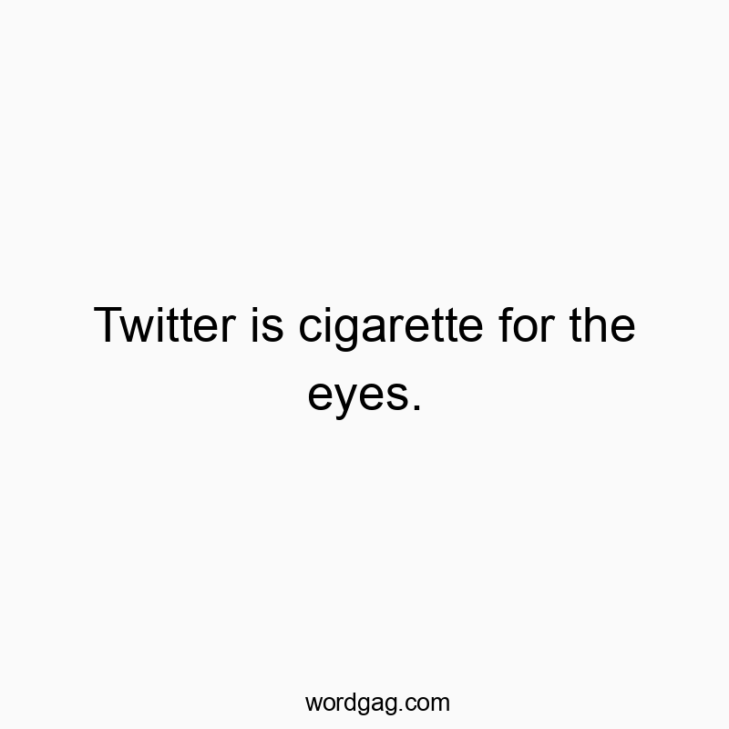 Twitter is cigarette for the eyes.