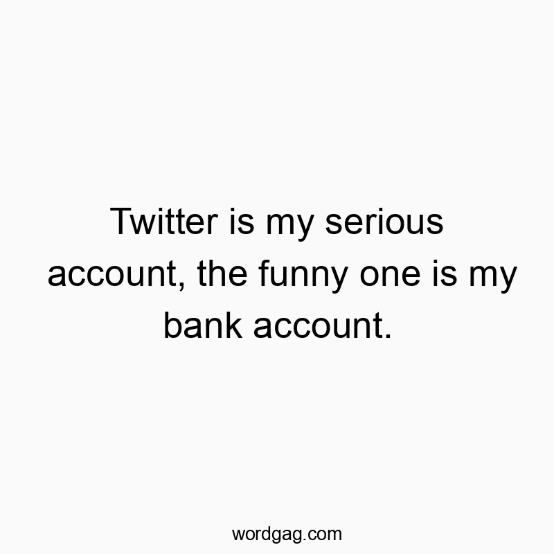 Twitter is my serious account, the funny one is my bank account.