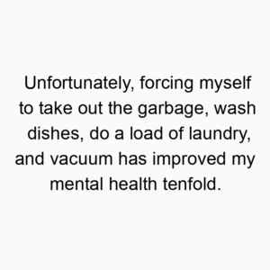 Unfortunately, forcing myself to take out the garbage, wash dishes, do a load of laundry, and vacuum has improved my mental health tenfold.