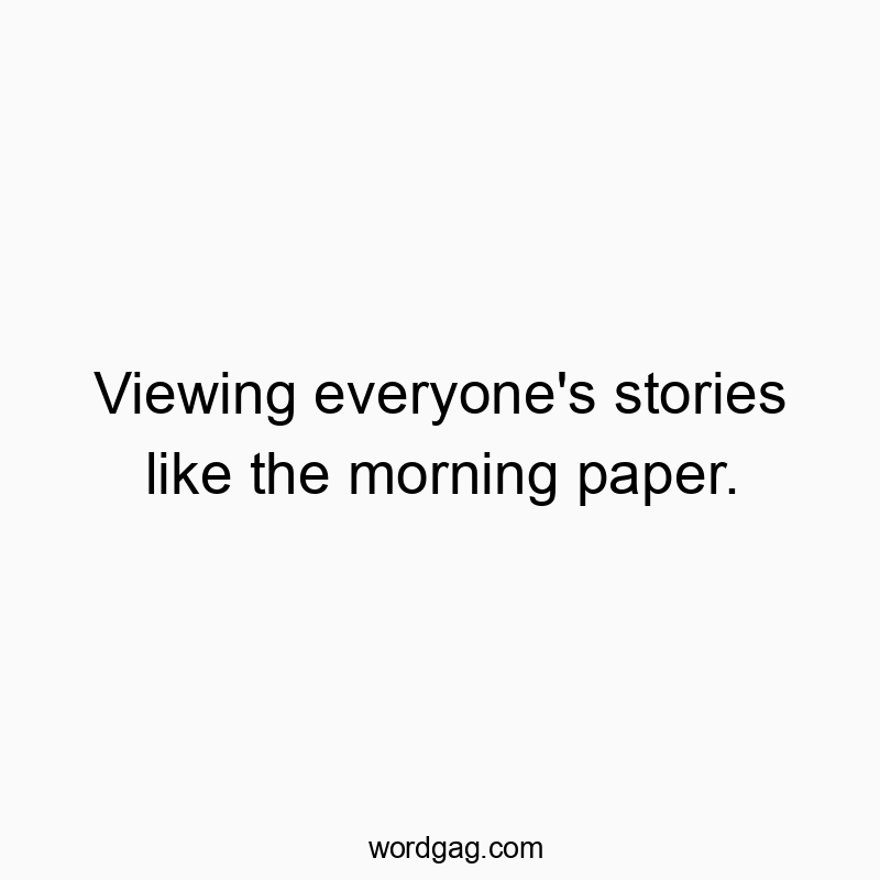 Viewing everyone’s stories like the morning paper.