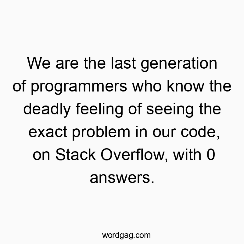 We are the last generation of programmers who know the deadly feeling of seeing the exact problem in our code, on Stack Overflow, with 0 answers.