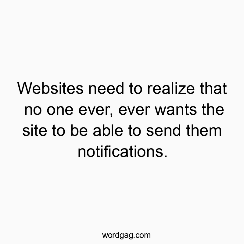 Websites need to realize that no one ever, ever wants the site to be able to send them notifications.