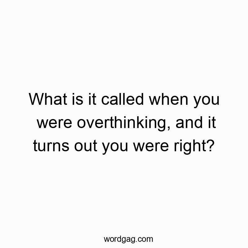 What is it called when you were overthinking, and it turns out you were right?