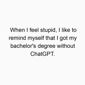 When I feel stupid, I like to remind myself that I got my bachelor’s degree without ChatGPT.