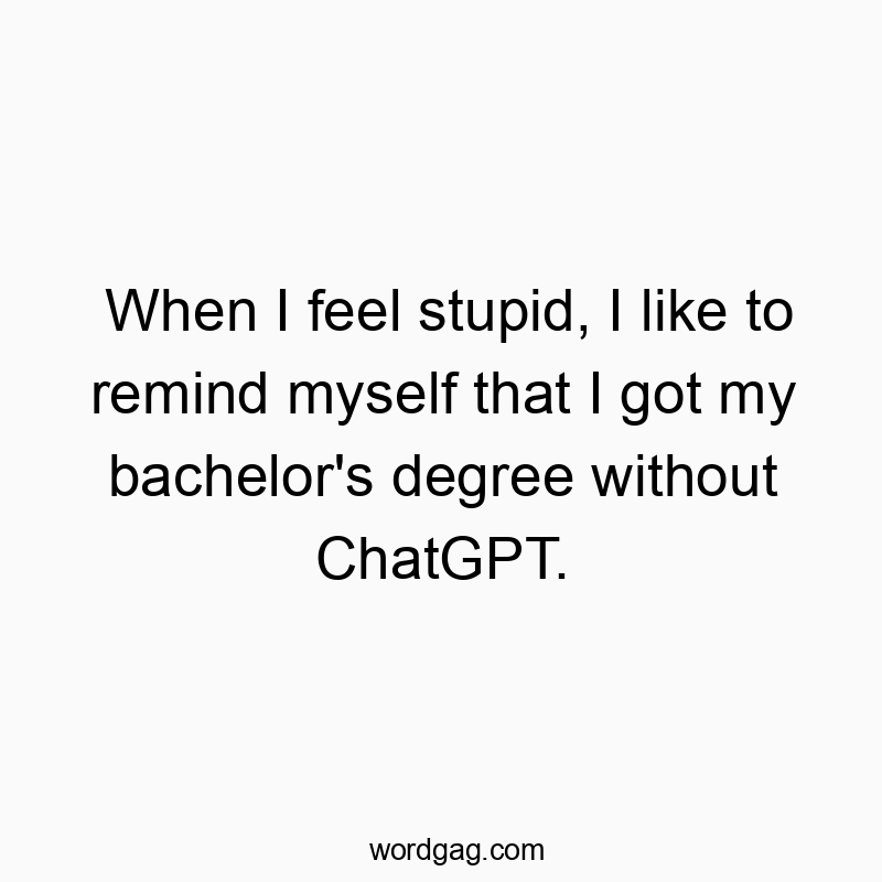 When I feel stupid, I like to remind myself that I got my bachelor’s degree without ChatGPT.
