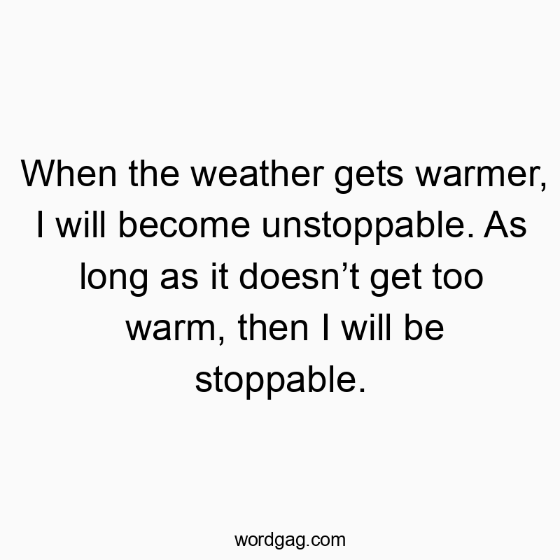 When the weather gets warmer, I will become unstoppable. As long as it doesnβt get too warm, then I will be stoppable.