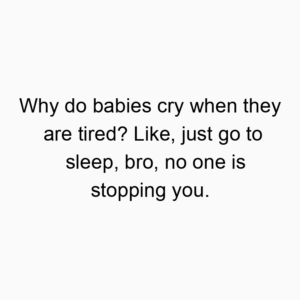 Why do babies cry when they are tired? Like, just go to sleep, bro, no one is stopping you.