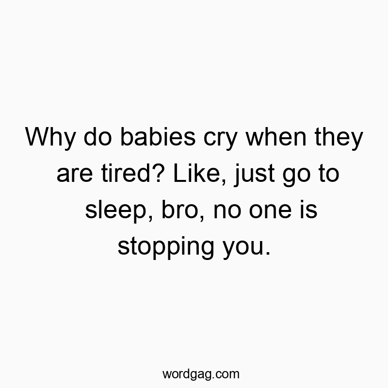 Why do babies cry when they are tired? Like, just go to sleep, bro, no one is stopping you.