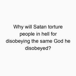 Why will Satan torture people in hell for disobeying the same God he disobeyed?