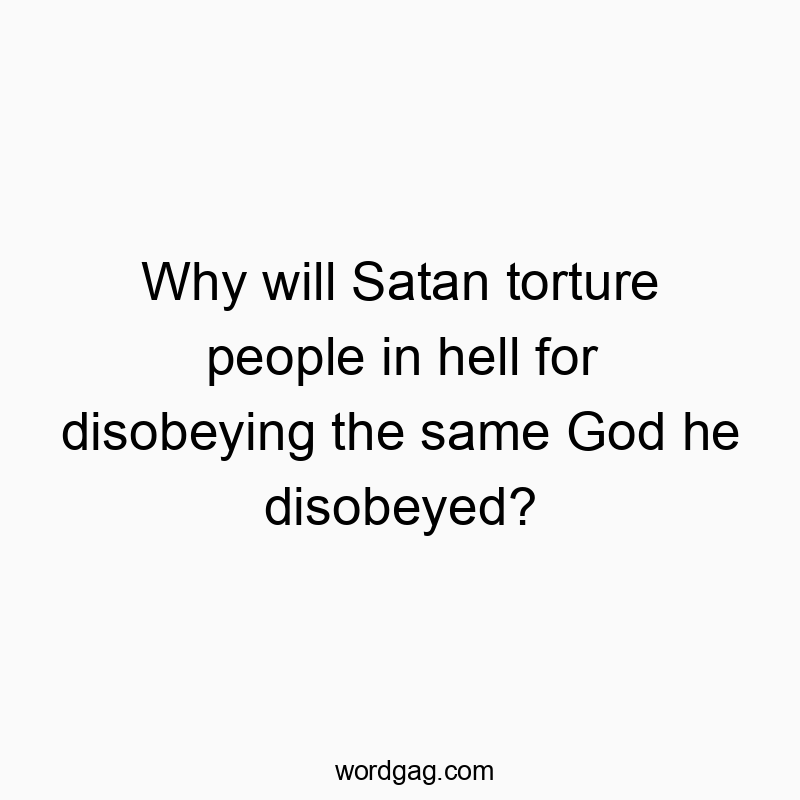 Why will Satan torture people in hell for disobeying the same God he disobeyed?