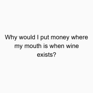Why would I put money where my mouth is when wine exists?