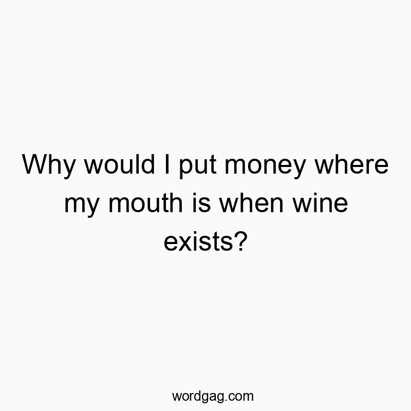 Why would I put money where my mouth is when wine exists?