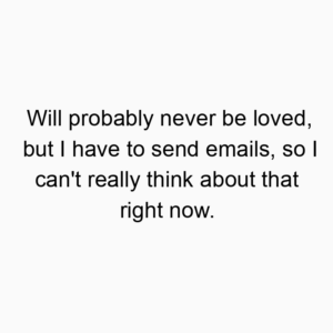Will probably never be loved, but I have to send emails, so I can’t really think about that right now.