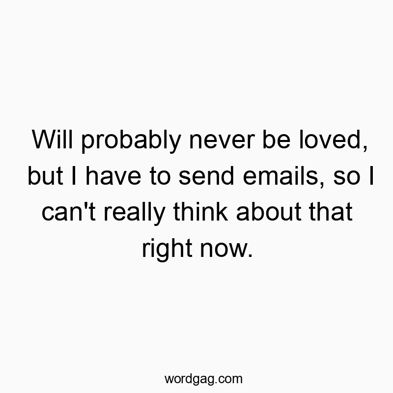 Will probably never be loved, but I have to send emails, so I can’t really think about that right now.