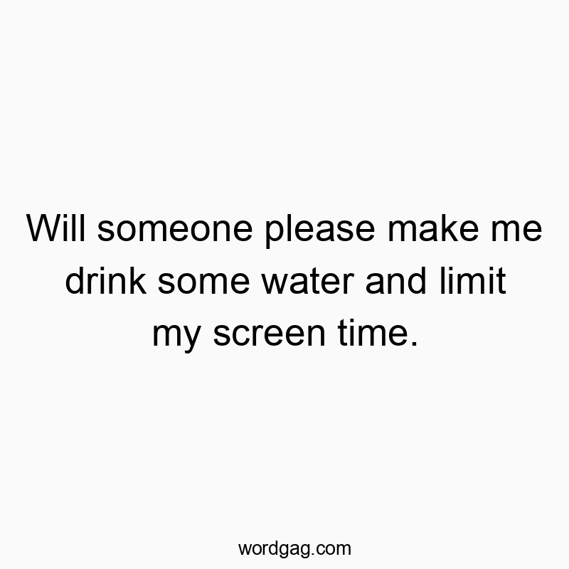 Will someone please make me drink some water and limit my screen time.
