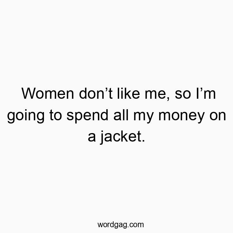 Women don’t like me, so I’m going to spend all my money on a jacket.