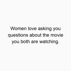 Women love asking you questions about the movie you both are watching.