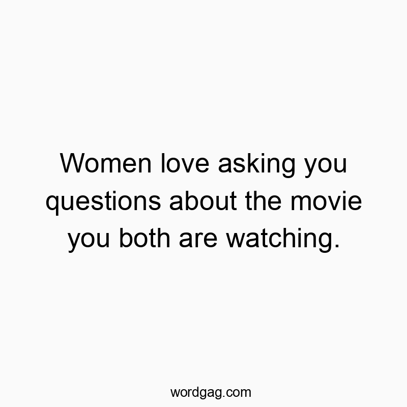 Women love asking you questions about the movie you both are watching.
