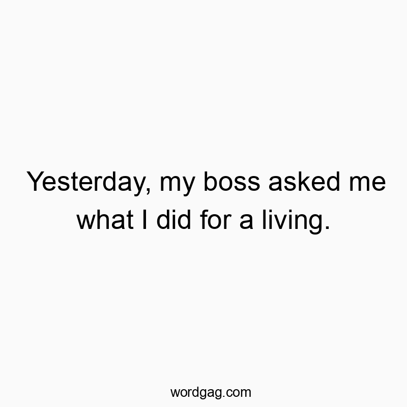 Yesterday, my boss asked me what I did for a living.