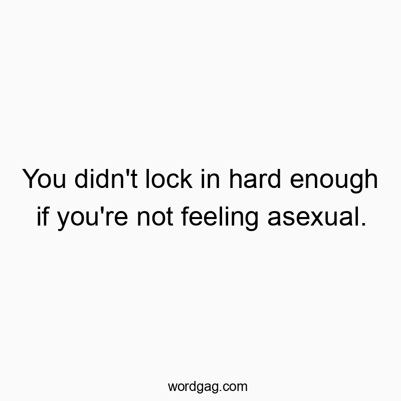 You didn’t lock in hard enough if you’re not feeling asexual.