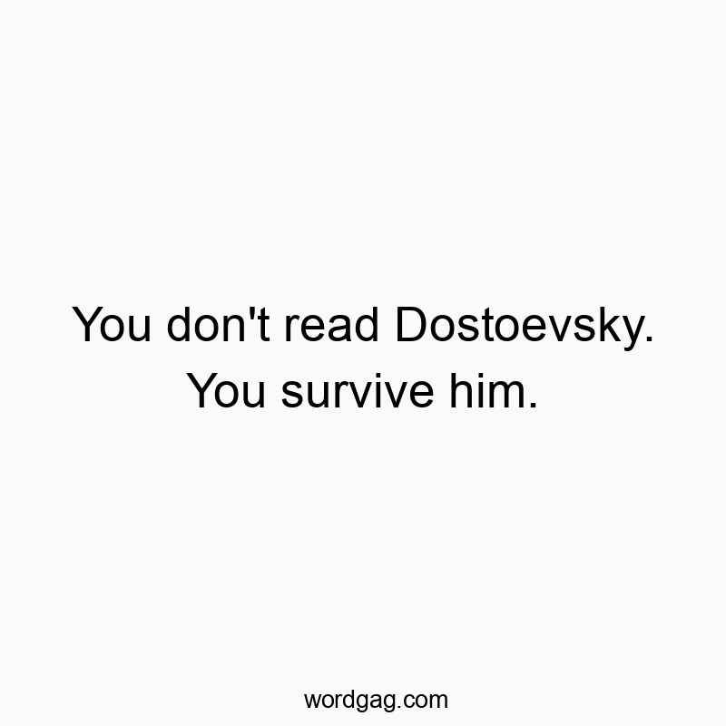 You don’t read Dostoevsky. You survive him.