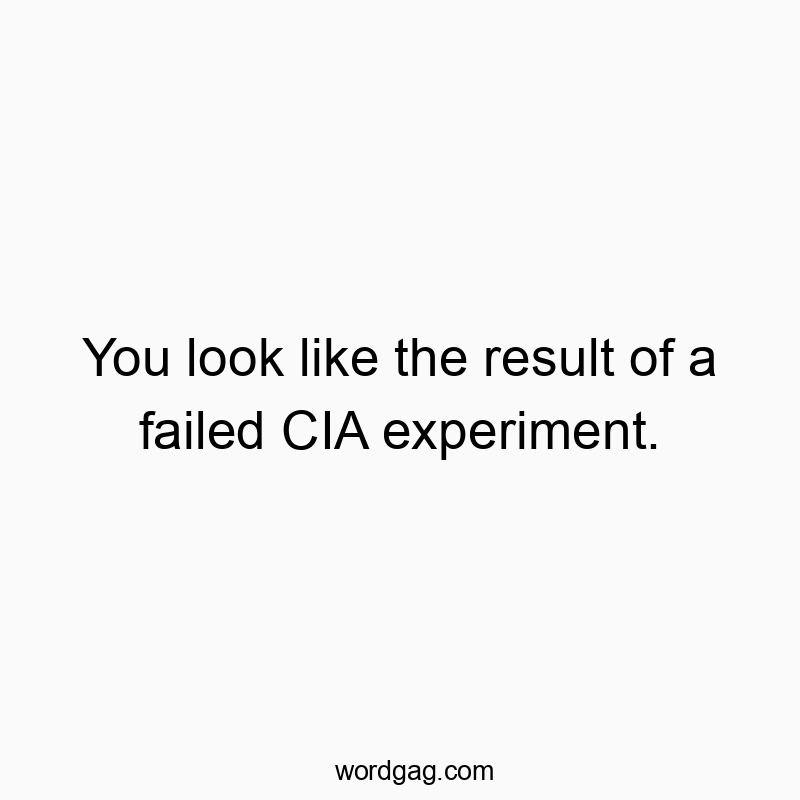 You look like the result of a failed CIA experiment.